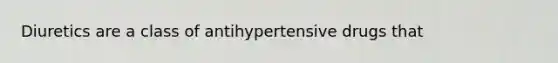 Diuretics are a class of antihypertensive drugs that