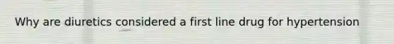 Why are diuretics considered a first line drug for hypertension