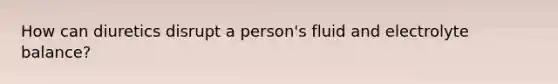 How can diuretics disrupt a person's fluid and electrolyte balance?
