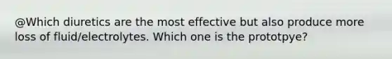 @Which diuretics are the most effective but also produce more loss of fluid/electrolytes. Which one is the prototpye?