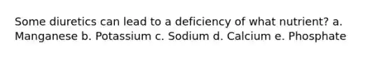 Some diuretics can lead to a deficiency of what nutrient? a. Manganese b. Potassium c. Sodium d. Calcium e. Phosphate