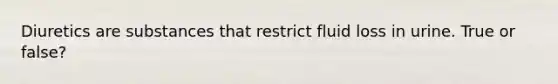 Diuretics are substances that restrict fluid loss in urine. True or false?