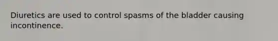 Diuretics are used to control spasms of the bladder causing incontinence.