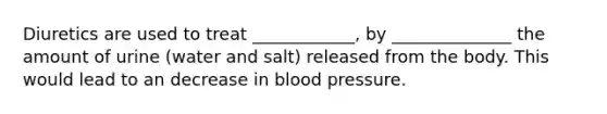 Diuretics are used to treat ____________, by ______________ the amount of urine (water and salt) released from the body. This would lead to an decrease in blood pressure.