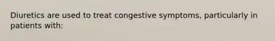 Diuretics are used to treat congestive symptoms, particularly in patients with: