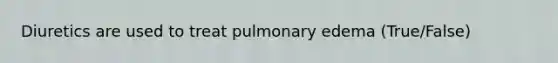 Diuretics are used to treat pulmonary edema (True/False)