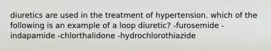 diuretics are used in the treatment of hypertension. which of the following is an example of a loop diuretic? -furosemide -indapamide -chlorthalidone -hydrochlorothiazide