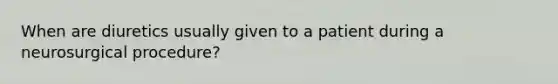 When are diuretics usually given to a patient during a neurosurgical procedure?