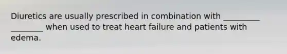 Diuretics are usually prescribed in combination with _________ ________ when used to treat heart failure and patients with edema.