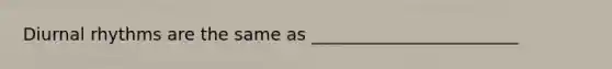 Diurnal rhythms are the same as ________________________