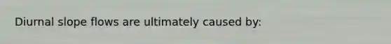 Diurnal slope flows are ultimately caused by: