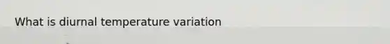 What is diurnal temperature variation