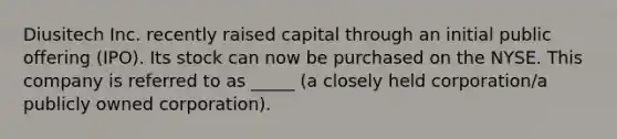 Diusitech Inc. recently raised capital through an initial public offering (IPO). Its stock can now be purchased on the NYSE. This company is referred to as _____ (a closely held corporation/a publicly owned corporation).