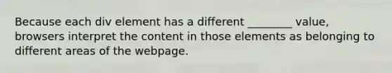 Because each div element has a different ________ value, browsers interpret the content in those elements as belonging to different areas of the webpage.