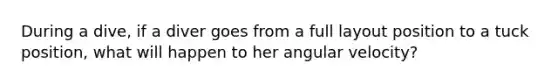 During a dive, if a diver goes from a full layout position to a tuck position, what will happen to her angular velocity?