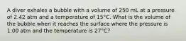 A diver exhales a bubble with a volume of 250 mL at a pressure of 2.42 atm and a temperature of 15°C. What is the volume of the bubble when it reaches the surface where the pressure is 1.00 atm and the temperature is 27°C?