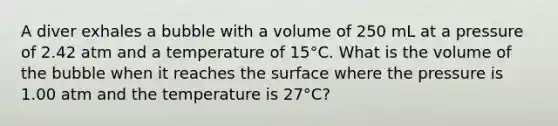 A diver exhales a bubble with a volume of 250 mL at a pressure of 2.42 atm and a temperature of 15°C. What is the volume of the bubble when it reaches the surface where the pressure is 1.00 atm and the temperature is 27°C?