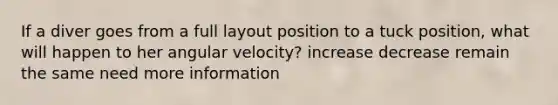 If a diver goes from a full layout position to a tuck position, what will happen to her angular velocity? increase decrease remain the same need more information