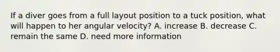 If a diver goes from a full layout position to a tuck position, what will happen to her angular velocity? A. increase B. decrease C. remain the same D. need more information