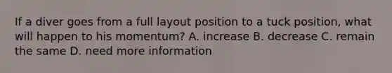 If a diver goes from a full layout position to a tuck position, what will happen to his momentum? A. increase B. decrease C. remain the same D. need more information