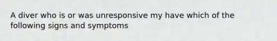 A diver who is or was unresponsive my have which of the following signs and symptoms