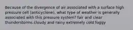 Because of the divergence of air associated with a surface high pressure cell (anticyclone), what type of weather is generally associated with this pressure system? fair and clear thunderstorms cloudy and rainy extremely cold foggy