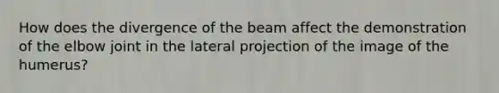 How does the divergence of the beam affect the demonstration of the elbow joint in the lateral projection of the image of the humerus?