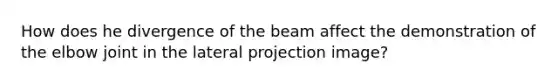 How does he divergence of the beam affect the demonstration of the elbow joint in the lateral projection image?