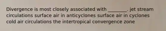 Divergence is most closely associated with ________. jet stream circulations surface air in anticyclones surface air in cyclones cold air circulations the intertropical convergence zone