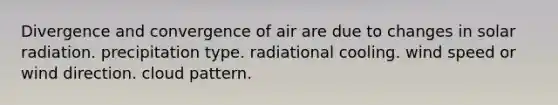 ​Divergence and convergence of air are due to changes in ​solar radiation. ​precipitation type. ​radiational cooling. ​wind speed or wind direction. ​cloud pattern.