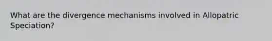 What are the divergence mechanisms involved in Allopatric Speciation?