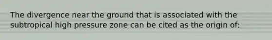 The divergence near the ground that is associated with the subtropical high pressure zone can be cited as the origin of: