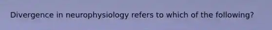 Divergence in neurophysiology refers to which of the following?