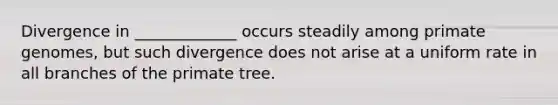 Divergence in _____________ occurs steadily among primate genomes, but such divergence does not arise at a uniform rate in all branches of the primate tree.