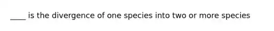 ____ is the divergence of one species into two or more species