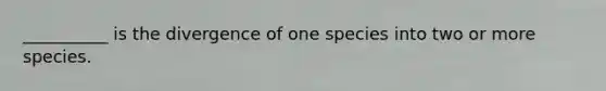 __________ is the divergence of one species into two or more species.