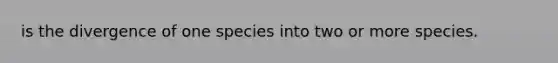 is the divergence of one species into two or more species.