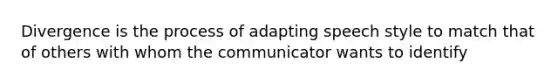 Divergence is the process of adapting speech style to match that of others with whom the communicator wants to identify