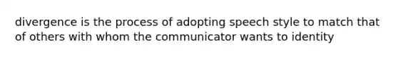 divergence is the process of adopting speech style to match that of others with whom the communicator wants to identity