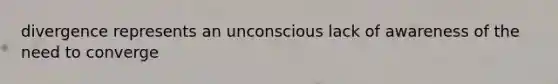 divergence represents an unconscious lack of awareness of the need to converge