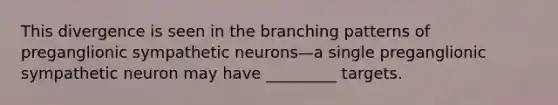 This divergence is seen in the branching patterns of preganglionic sympathetic neurons—a single preganglionic sympathetic neuron may have _________ targets.