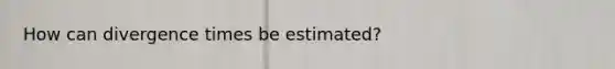 How can divergence times be estimated?