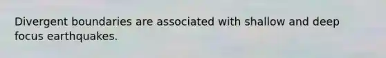 Divergent boundaries are associated with shallow and deep focus earthquakes.