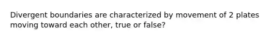 Divergent boundaries are characterized by movement of 2 plates moving toward each other, true or false?
