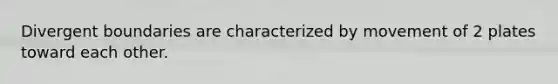 Divergent boundaries are characterized by movement of 2 plates toward each other.