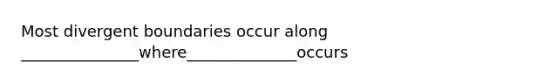 Most divergent boundaries occur along _______________where______________occurs