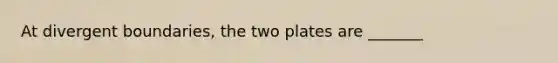 At divergent boundaries, the two plates are _______