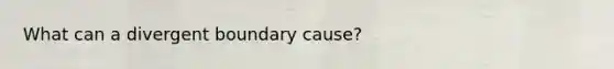 What can a divergent boundary cause?
