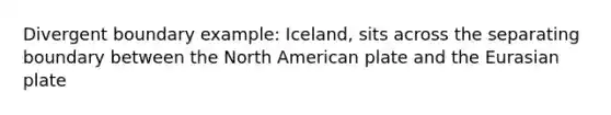 Divergent boundary example: Iceland, sits across the separating boundary between the North American plate and the Eurasian plate