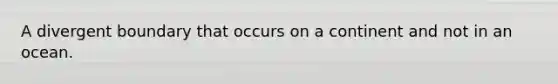 A divergent boundary that occurs on a continent and not in an ocean.